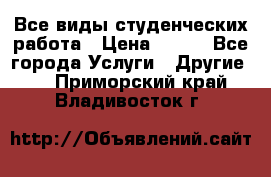 Все виды студенческих работа › Цена ­ 100 - Все города Услуги » Другие   . Приморский край,Владивосток г.